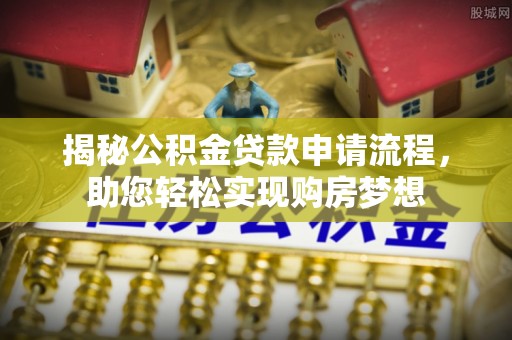 广河揭秘公积金贷款申请流程，助您轻松实现购房梦想