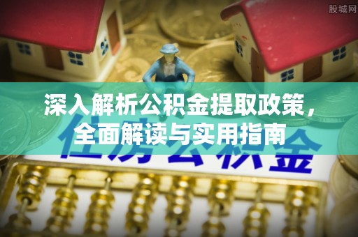广河深入解析公积金提取政策，全面解读与实用指南