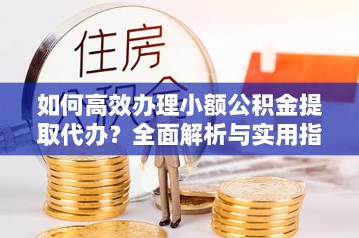 广河如何高效办理小额公积金提取代办？全面解析与实用指南