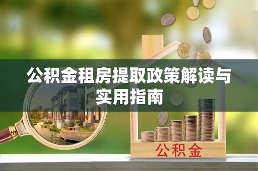 广河公积金租房提取政策解读与实用指南