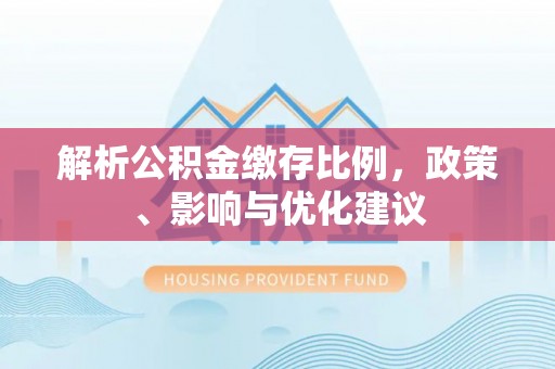 广河解析公积金缴存比例，政策、影响与优化建议