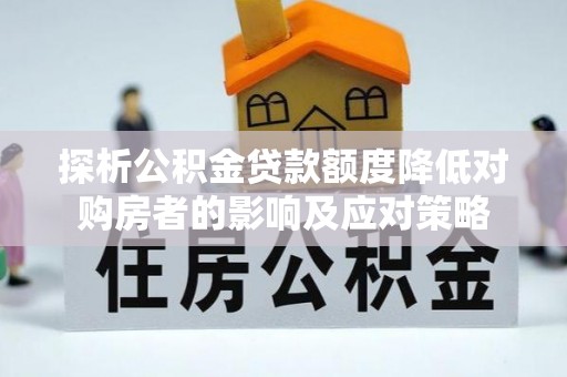 广河探析公积金贷款额度降低对购房者的影响及应对策略