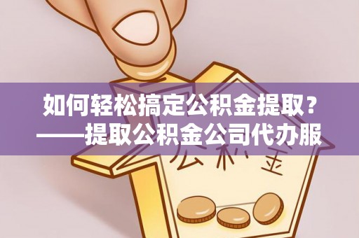 广河如何轻松搞定公积金提取？——提取公积金公司代办服务全解析