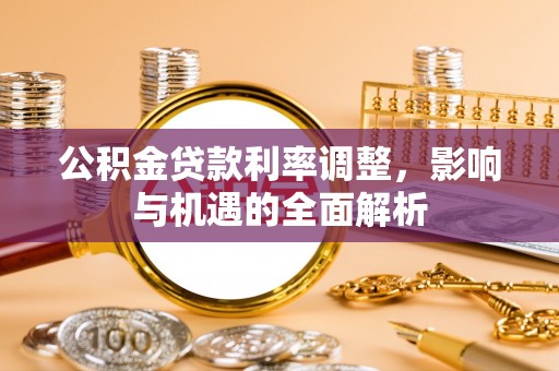 广河公积金贷款利率调整，影响与机遇的全面解析