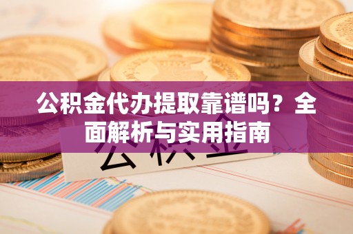 广河公积金代办提取靠谱吗？全面解析与实用指南
