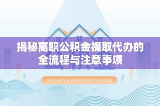 广河揭秘离职公积金提取代办的全流程与注意事项