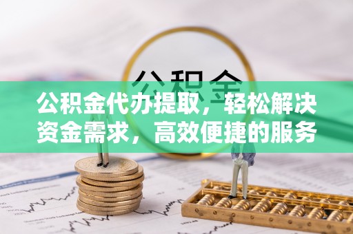 广河公积金代办提取，轻松解决资金需求，高效便捷的服务选择