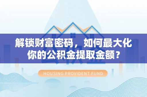 广河解锁财富密码，如何最大化你的公积金提取金额？