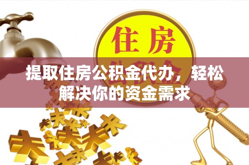 广河提取住房公积金代办，轻松解决你的资金需求