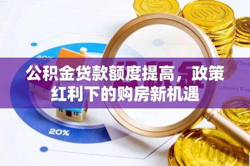 广河公积金贷款额度提高，政策红利下的购房新机遇