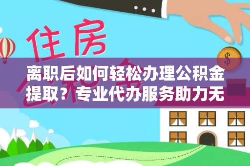 广河离职后如何轻松办理公积金提取？专业代办服务助力无忧