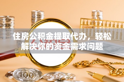 广河住房公积金提取代办，轻松解决你的资金需求问题