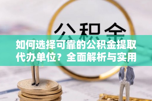广河如何选择可靠的公积金提取代办单位？全面解析与实用指南