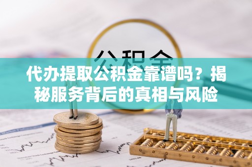 广河代办提取公积金靠谱吗？揭秘服务背后的真相与风险