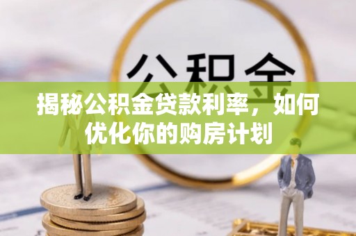 广河揭秘公积金贷款利率，如何优化你的购房计划