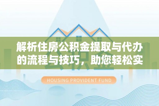 广河解析住房公积金提取与代办的流程与技巧，助您轻松实现资金流动