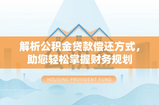 广河解析公积金贷款偿还方式，助您轻松掌握财务规划