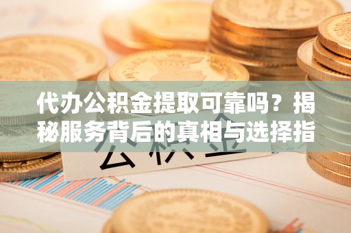 广河代办公积金提取可靠吗？揭秘服务背后的真相与选择指南