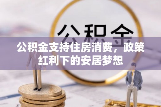 广河公积金支持住房消费，政策红利下的安居梦想