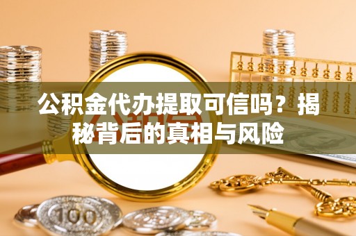 广河公积金代办提取可信吗？揭秘背后的真相与风险