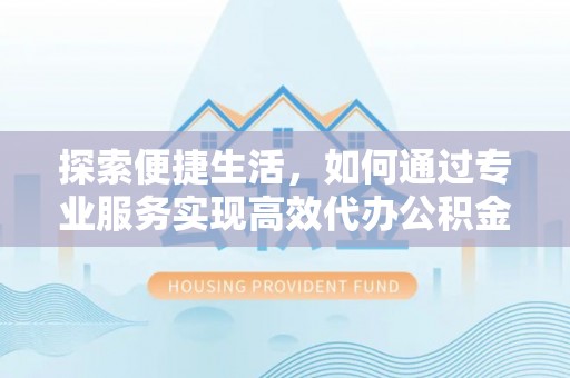 广河探索便捷生活，如何通过专业服务实现高效代办公积金提取