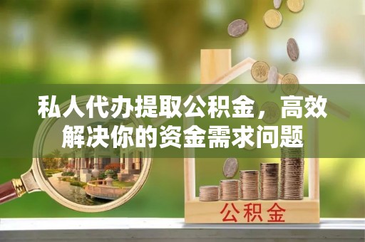 广河私人代办提取公积金，高效解决你的资金需求问题