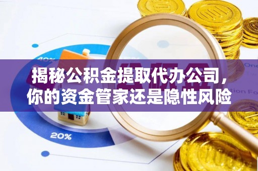 广河揭秘公积金提取代办公司，你的资金管家还是隐性风险？