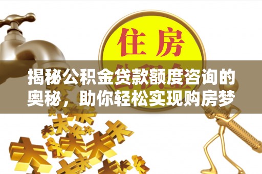 广河揭秘公积金贷款额度咨询的奥秘，助你轻松实现购房梦想