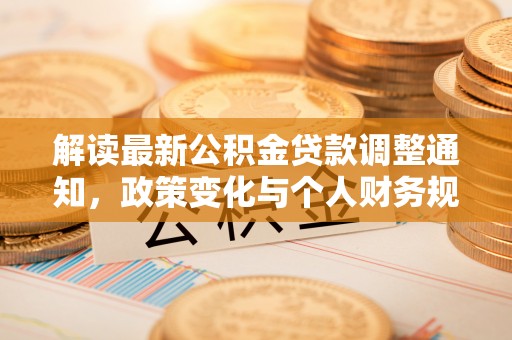 广河解读最新公积金贷款调整通知，政策变化与个人财务规划的影响