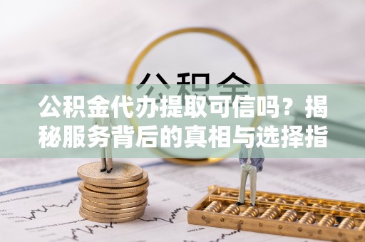 广河公积金代办提取可信吗？揭秘服务背后的真相与选择指南