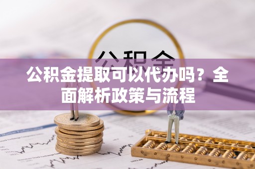 广河公积金提取可以代办吗？全面解析政策与流程