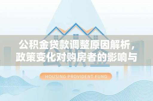 广河公积金贷款调整原因解析，政策变化对购房者的影响与应对