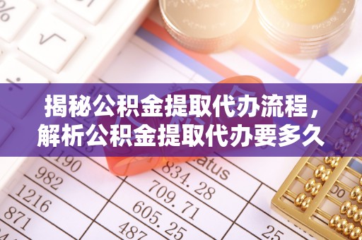 广河揭秘公积金提取代办流程，解析公积金提取代办要多久的真相