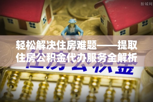 广河轻松解决住房难题——提取住房公积金代办服务全解析