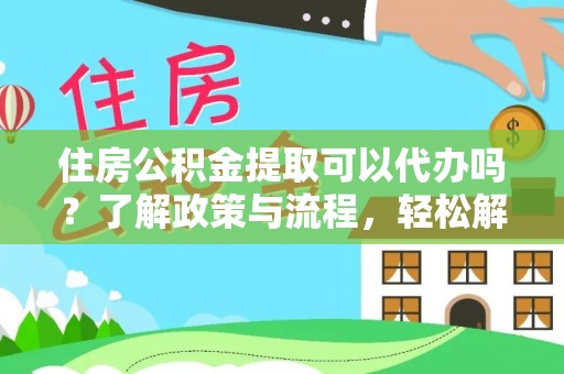 广河住房公积金提取可以代办吗？了解政策与流程，轻松解决你的疑问