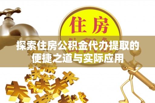 广河探索住房公积金代办提取的便捷之道与实际应用