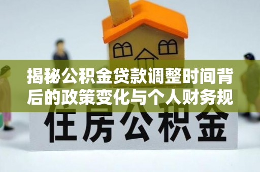 广河揭秘公积金贷款调整时间背后的政策变化与个人财务规划
