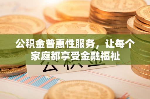 广河公积金普惠性服务，让每个家庭都享受金融福祉