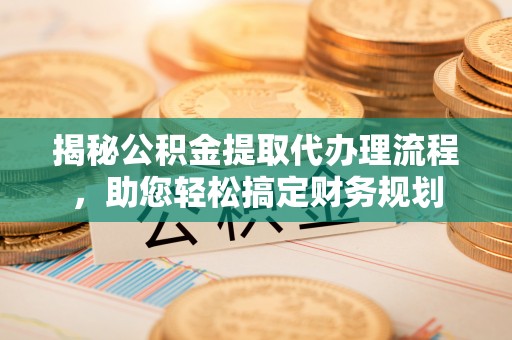 广河揭秘公积金提取代办理流程，助您轻松搞定财务规划