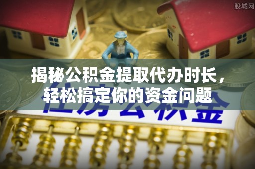 广河揭秘公积金提取代办时长，轻松搞定你的资金问题