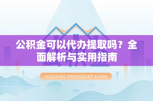 广河公积金可以代办提取吗？全面解析与实用指南