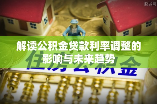 广河解读公积金贷款利率调整的影响与未来趋势