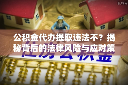广河公积金代办提取违法不？揭秘背后的法律风险与应对策略