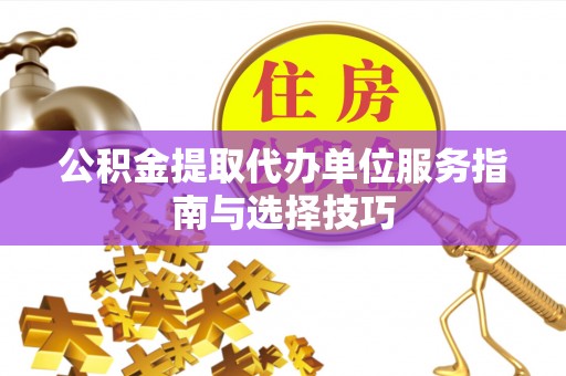 广河公积金提取代办单位服务指南与选择技巧