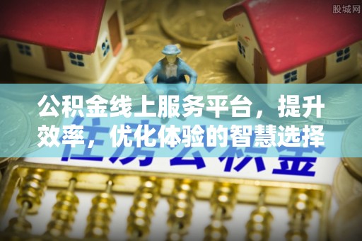 广河公积金线上服务平台，提升效率，优化体验的智慧选择