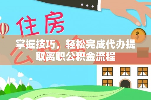 广河掌握技巧，轻松完成代办提取离职公积金流程