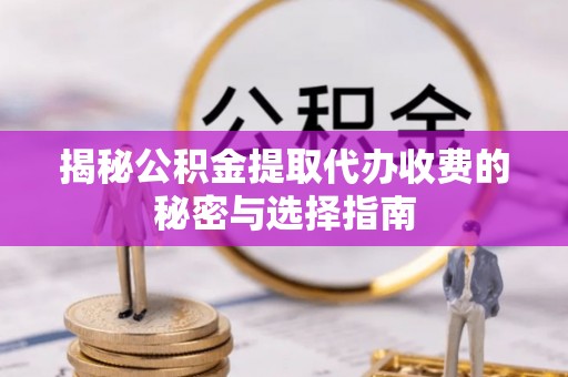 广河揭秘公积金提取代办收费的秘密与选择指南