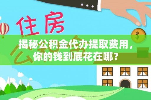广河揭秘公积金代办提取费用，你的钱到底花在哪？
