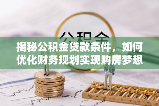 广河揭秘公积金贷款条件，如何优化财务规划实现购房梦想