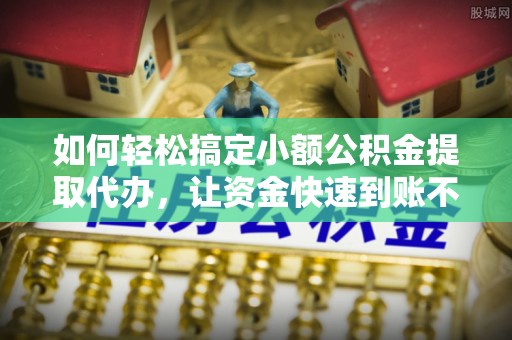 广河如何轻松搞定小额公积金提取代办，让资金快速到账不是梦